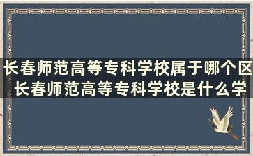 长春师范高等专科学校属于哪个区 长春师范高等专科学校是什么学校